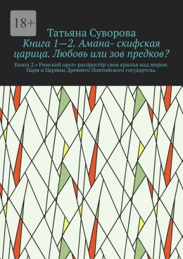 Книга 1—2. Амана- скифская царица. Любовь или зов предков? Книга 2.» Римский орел» распростёр свои крылья над миром. Цари и Царицы Древнего Понтийского государтсва.