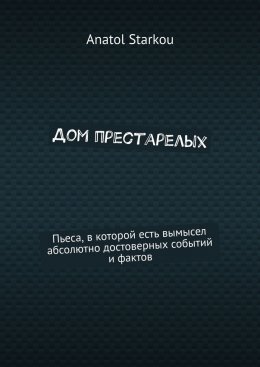 Дом престарелых. Пьеса, в которой есть вымысел абсолютно достоверных событий и фактов