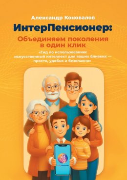 ИнтерПенсионер: объединяем поколения в один клик. Гид по использованию: искусственный интеллект для ваших близких – просто, удобно и безопасно