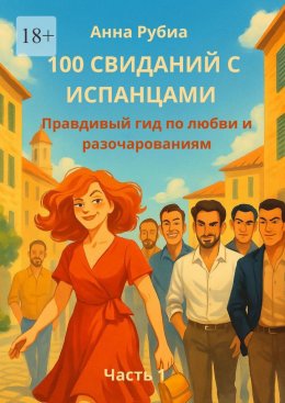 100 свиданий с испанцами. Правдивый гид по любви и разочарованиям. Часть 1