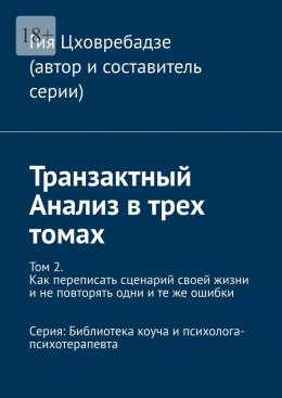 Транзактный Анализ в трех томах. Том 2. Как переписать сценарий своей жизни и не повторять одни и те же ошибки. Серия: Библиотека коуча и психолога-психотерапевта