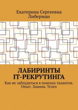 Лабиринты IT-рекрутинга. Как не заблудиться в поисках талантов. Опыт. Знания. Успех