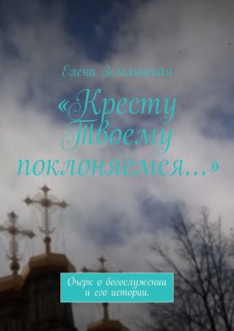 «Кресту Твоему поклоняемся…». Очерк о богослужении и его истории.
