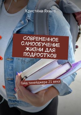 Современное самообучение жизни для подростков. Гайд тинейджера 21 века