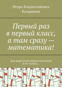 Первый раз в первый класс, а там сразу – математика! Для родителей первоклассников и не только…