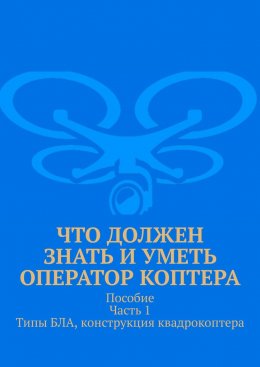 Что должен знать и уметь оператор коптера. Пособие. Часть 1. Типы БЛА, конструкция квадрокоптера