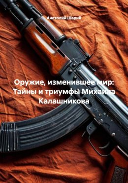 Оружие, изменившее мир: Тайны и триумфы Михаила Калашникова