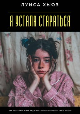 Я устала стараться. Как перестать жить ради одобрения и наконец стать собой
