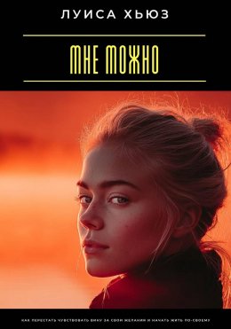 Мне можно. Как перестать чувствовать вину за свои желания и начать жить по-своему