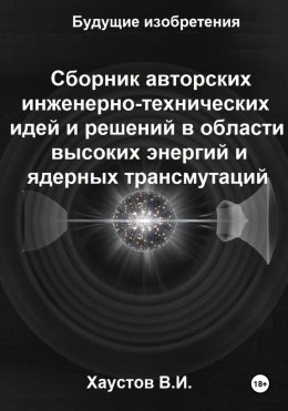 Сборник авторских инженерно-технических идей и решений в области высоких энергий и ядерных трансмутаций