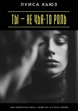 Ты – не чья-то роль. Как перестать быть «чьей-то» и стать собой