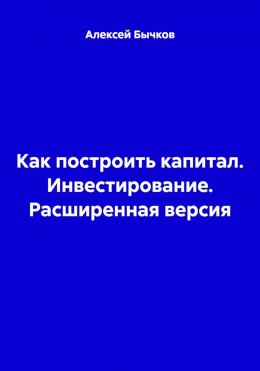Как построить капитал. Инвестирование. Расширенная версия