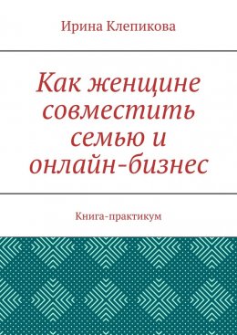 Как женщине совместить семью и онлайн-бизнес. Книга-практикум