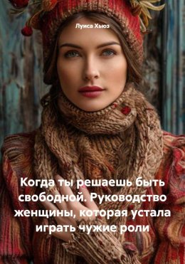 Когда ты решаешь быть свободной. Руководство женщины, которая устала играть чужие роли
