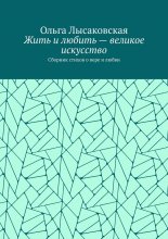 Жить и любить – великое искусство. Сборник стихов о вере и любви