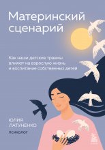 Материнский сценарий. Как наши детские травмы влияют на взрослую жизнь и воспитание собственных детей