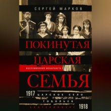 Покинутая царская семья. Царское Село – Тобольск – Екатеринбург. 1917—1918