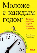 Моложе с каждым годом. Как дожить до 100 лет бодрым, здоровым и счастливым