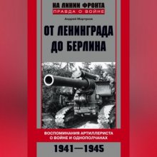 От Ленинграда до Берлина. Воспоминания артиллериста о войне и однополчанах. 1941–1945