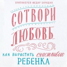 Сотвори любовь. Как вырастить счастливого ребенка