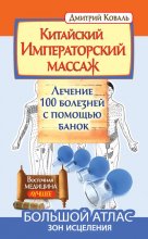 Китайский Императорский массаж. Лечение 100 болезней с помощью банок. Большой атлас зон исцеления