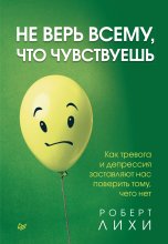 Не верь всему, что чувствуешь. Как тревога и депрессия заставляют нас поверить тому, чего нет