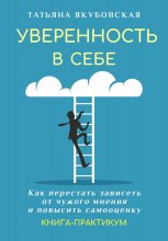 Уверенность в себе. Как перестать зависеть от чужого мнения и повысить самооценку. Книга-практикум