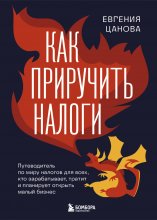 Как приручить налоги. Путеводитель по миру налогов для тех, кто зарабатывает, тратит и планирует открыть малый бизнес