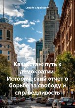 Казахстан: путь к демократии. Исторический отчет о борьбе за свободу и справедливость