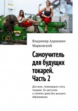 Самоучитель для будущих токарей. Часть 2. Для всех, пожелавших стать токарем. Он доступен и понятен даже без высшего образования.