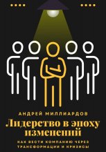 Лидерство в эпоху изменений. Как вести компанию через трансформации и кризисы