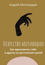 Искусство мотивации. Как вдохновлять себя и других на достижение целей