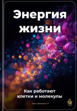 Энергия жизни: Как работают клетки и молекулы