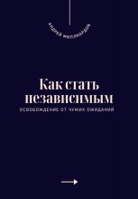 Как стать независимым. Освобождение от чужих ожиданий