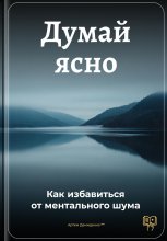 Думай ясно: Как избавиться от ментального шума