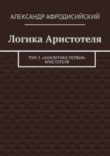 Логика Аристотеля. Том 3. «Аналитика Первая» Аристотеля