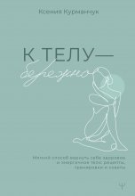 К телу – бережно. Мягкий способ вернуть себе здоровое и энергичное тело: рецепты, тренировки и советы