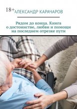 Рядом до конца. Книга о достоинстве, любви и помощи на последнем отрезке пути