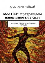 Мое ОКР: превращаем навязчивости в силу. Булимия, дерматилломания, ритуалы
