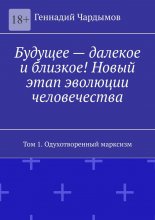 Будущее – далекое и близкое! Новый этап эволюции человечества. Том 1. Одухотворенный марксизм