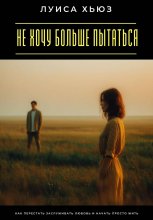 Не хочу больше пытаться. Как перестать заслуживать любовь и начать просто жить