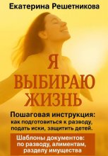 Я выбираю жизнь. Пошаговая инструкция: как подготовиться к разводу, подать иски, защитить детей. Шаблоны документов: по разводу, алиментам, разделу имущества