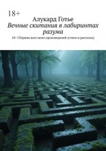 Вечные скитания в лабиринтах разума. 18+. Сборник всех моих произведений (стихи и рассказы)