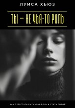 Ты – не чья-то роль. Как перестать быть «чьей-то» и стать собой