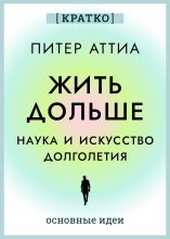 Жить дольше. Наука и искусство долголетия. Питер Аттиа. Кратко