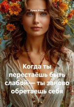 Когда ты перестаёшь быть слабой – ты заново обретаешь себя