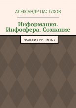 Информация. Инфосфера. Сознание. Диалоги с ИИ. Часть 3