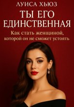 Ты его единственная. Как стать женщиной, которой он не сможет устоять