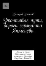 Фронтовые пути, дороги сержанта Ячменёва. Книга о Герое Советского Союза сержанте Григории Егоровиче Ячменёве