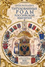 Титулованные роды Российской империи. История происхождения 800 дворянских фамилий